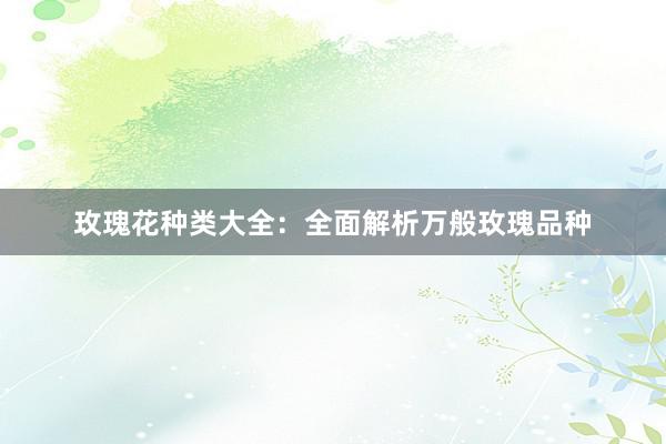 玫瑰花种类大全：全面解析万般玫瑰品种