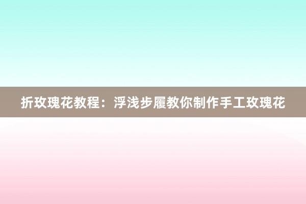 折玫瑰花教程：浮浅步履教你制作手工玫瑰花