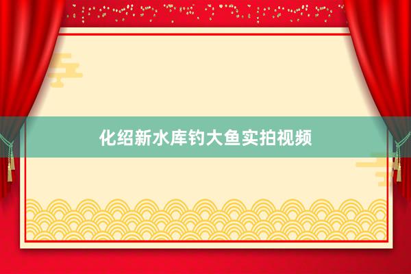 化绍新水库钓大鱼实拍视频