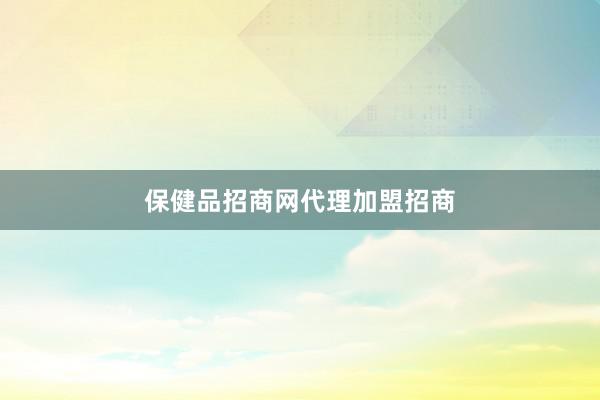 保健品招商网代理加盟招商